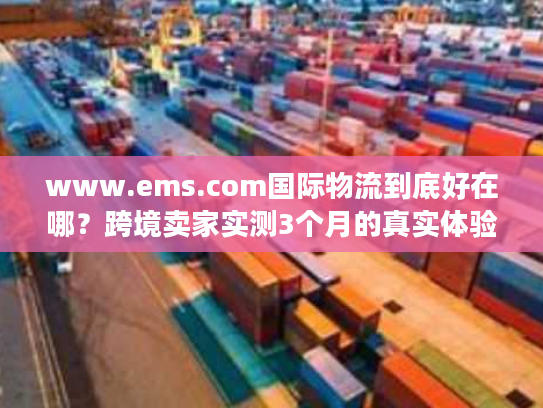 www.ems.com国际物流到底好在哪？跨境卖家实测3个月的真实体验
