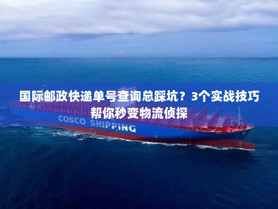 国际邮政快递单号查询总踩坑？3个实战技巧帮你秒变物流侦探