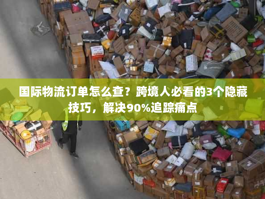 国际物流订单怎么查？跨境人必看的3个隐藏技巧，解决90%追踪痛点