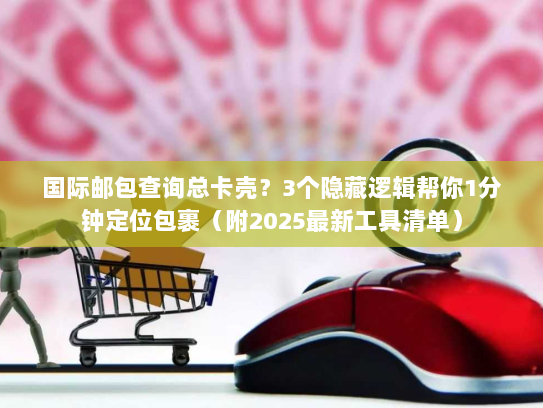 国际邮包查询总卡壳?3个隐藏逻辑帮你1分钟定位包裹(附2025最新工具清单) 国际邮包查询总卡壳?3个隐藏逻辑帮你1分钟定位包裹(附2025最新工具清单)