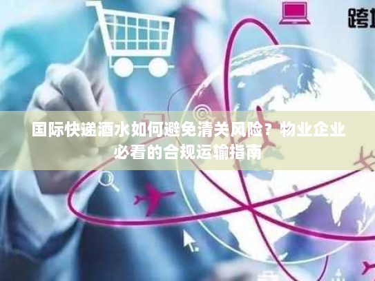 国际快递酒水如何避免清关风险？物业企业必看的合规运输指南