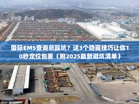 国际EMS查询总踩坑？这3个隐藏技巧让你10秒定位包裹（附2025最新避坑清单）