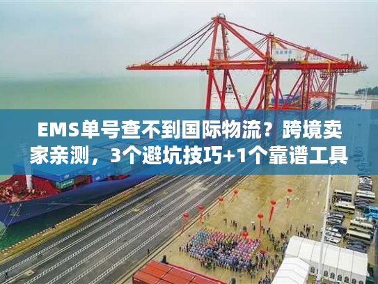EMS单号查不到国际物流？跨境卖家亲测，3个避坑技巧+1个靠谱工具解决90%焦虑