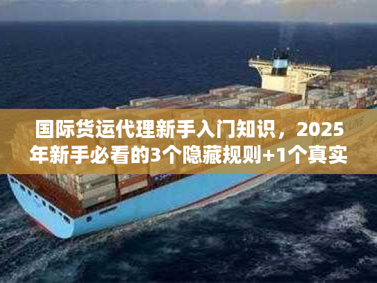 国际货运代理新手入门知识，2025年新手必看的3个隐藏规则+1个真实案例拆解？