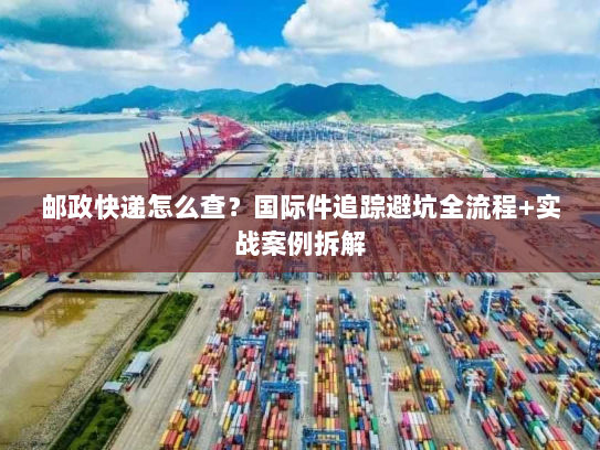 邮政快递怎么查?国际件追踪避坑全流程+实战案例拆解 邮政快递怎么查?国际件追踪避坑全流程+实战案例拆解