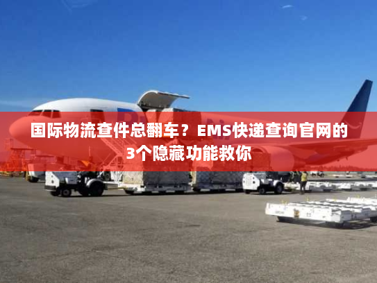 国际物流查件总翻车？EMS快递查询官网的3个隐藏功能救你