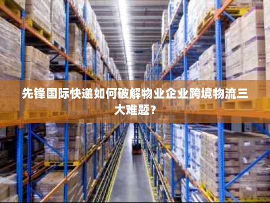 先锋国际快递如何破解物业企业跨境物流三大难题? 先锋国际快递如何破解物业企业跨境物流三大难题?