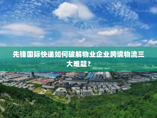 先锋国际快递如何破解物业企业跨境物流三大难题? 先锋国际快递如何破解物业企业跨境物流三大难题?