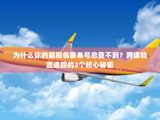 为什么你的邮局包裹单号总查不到？跨境物流追踪的3个核心秘密
