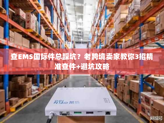 查EMS国际件总踩坑?老跨境卖家教你3招精准查件+避坑攻略 查EMS国际件总踩坑?老跨境卖家教你3招精准查件+避坑攻略