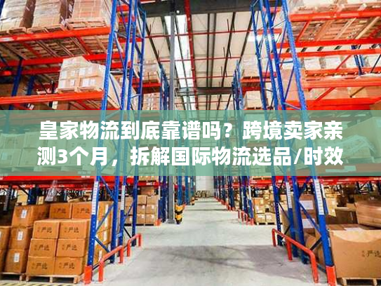 皇家物流到底靠谱吗？跨境卖家亲测3个月，拆解国际物流选品/时效/成本的隐藏门道