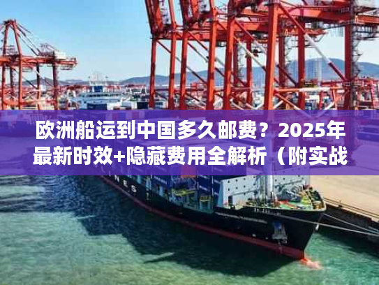 欧洲船运到中国多久邮费？2025年最新时效+隐藏费用全解析（附实战案例）