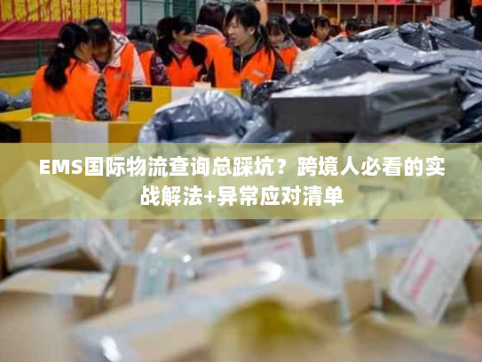 EMS国际物流查询总踩坑？跨境人必看的实战解法+异常应对清单