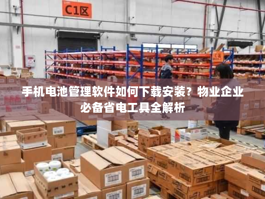 手机电池管理软件如何下载安装?物业企业必备省电工具全解析 手机电池管理软件如何下载安装?物业企业必备省电工具全解析