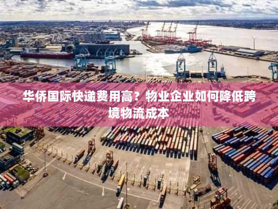 华侨国际快递费用高？物业企业如何降低跨境物流成本