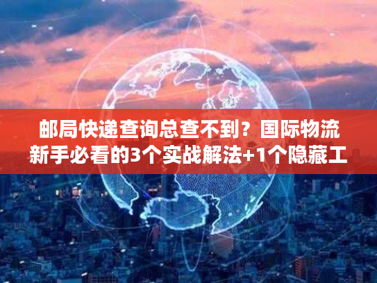 邮局快递查询总查不到？国际物流新手必看的3个实战解法+1个隐藏工具