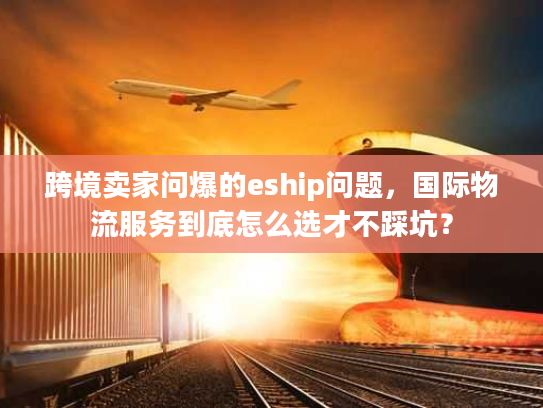 跨境卖家问爆的eship问题，国际物流服务到底怎么选才不踩坑？