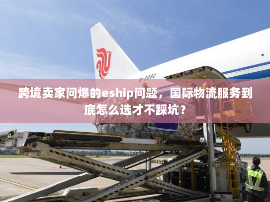 跨境卖家问爆的eship问题，国际物流服务到底怎么选才不踩坑？