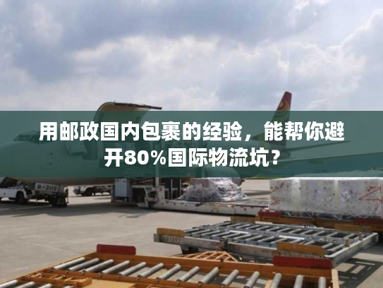 用邮政国内包裹的经验,能帮你避开80%国际物流坑? 用邮政国内包裹的经验,能帮你避开80%国际物流坑?