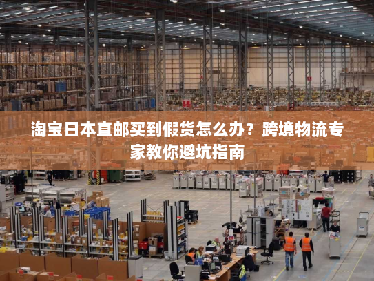 淘宝日本直邮买到假货怎么办?跨境物流专家教你避坑指南 淘宝日本直邮买到假货怎么办?跨境物流专家教你避坑指南