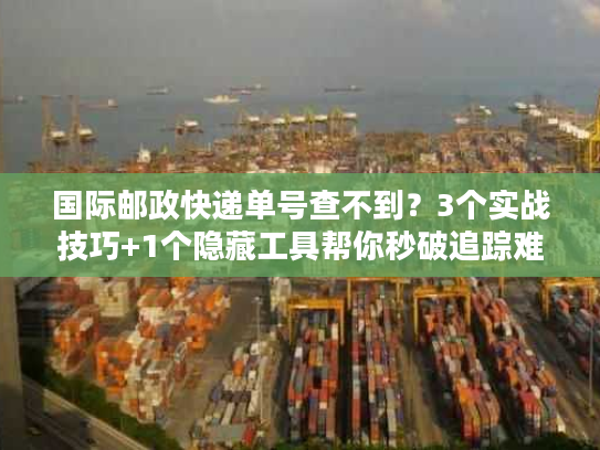 国际邮政快递单号查不到？3个实战技巧+1个隐藏工具帮你秒破追踪难题