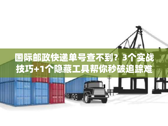 国际邮政快递单号查不到？3个实战技巧+1个隐藏工具帮你秒破追踪难题