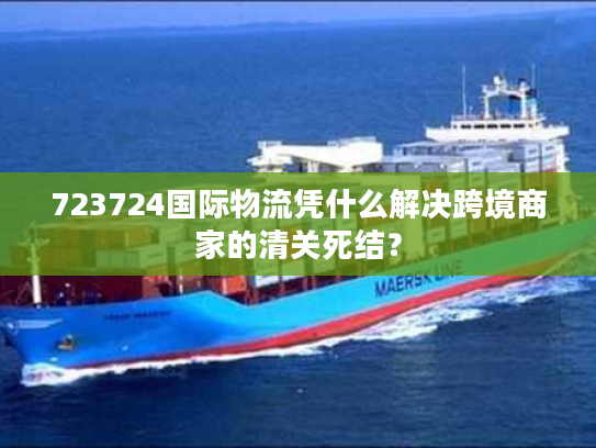 723724国际物流凭什么解决跨境商家的清关死结? 723724国际物流凭什么解决跨境商家的清关死结?