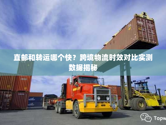 直邮和转运哪个快?跨境物流时效对比实测数据揭秘 直邮和转运哪个快?跨境物流时效对比实测数据揭秘