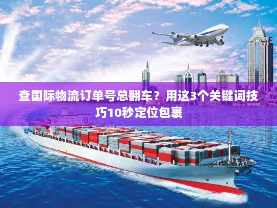 查国际物流订单号总翻车？用这3个关键词技巧10秒定位包裹