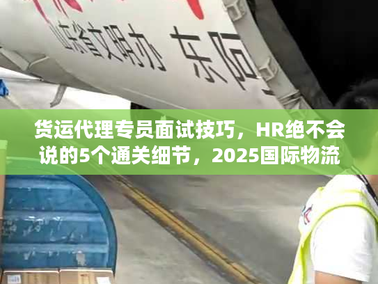 货运代理专员面试技巧，HR绝不会说的5个通关细节，2025国际物流新人速藏！