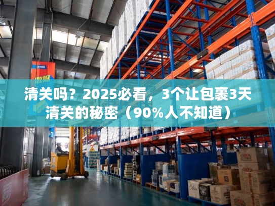 清关吗?2025必看,3个让包裹3天清关的秘密(90%人不知道) 清关吗?2025必看,3个让包裹3天清关的秘密(90%人不知道)