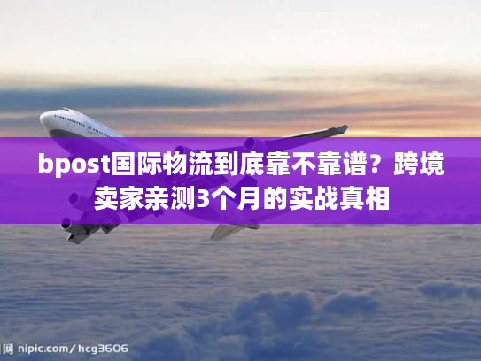 bpost国际物流到底靠不靠谱?跨境卖家亲测3个月的实战真相 bpost国际物流到底靠不靠谱?跨境卖家亲测3个月的实战真相