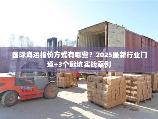 国际海运报价方式有哪些？2025最新行业门道+3个避坑实战案例