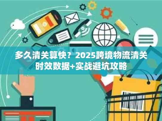 多久清关算快？2025跨境物流清关时效数据+实战避坑攻略