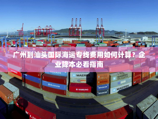 广州到汕头国际海运专线费用如何计算？企业降本必看指南