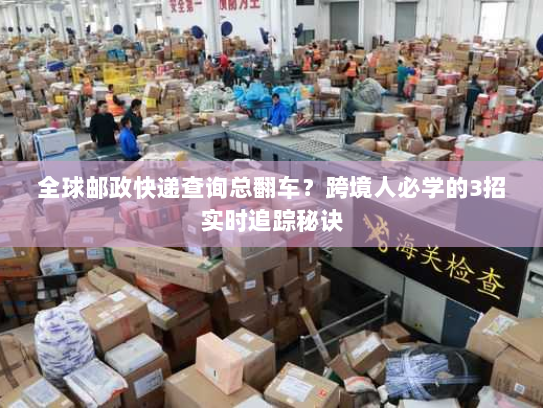 全球邮政快递查询总翻车？跨境人必学的3招实时追踪秘诀