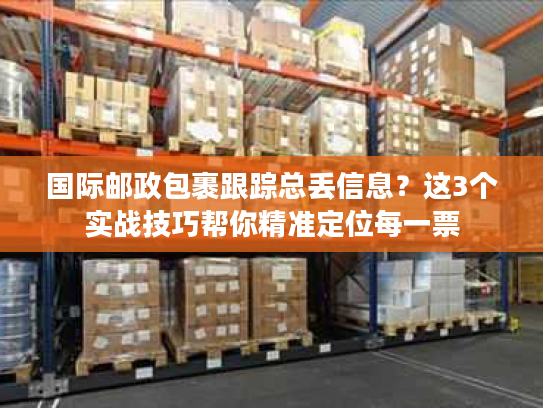 国际邮政包裹跟踪总丢信息?这3个实战技巧帮你精准定位每一票 国际邮政包裹跟踪总丢信息?这3个实战技巧帮你精准定位每一票