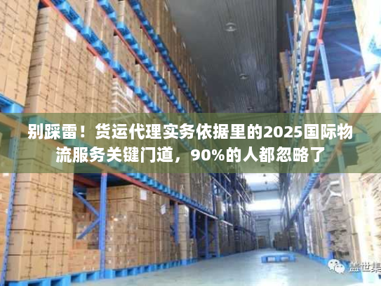 别踩雷!货运代理实务依据里的2025国际物流服务关键门道,90%的人都忽略了 别踩雷!货运代理实务依据里的2025国际物流服务关键门道,90%的人都忽略了