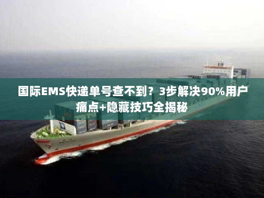 国际EMS快递单号查不到？3步解决90%用户痛点+隐藏技巧全揭秘
