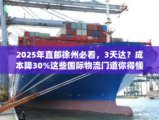 2025年直邮徐州必看，3天达？成本降30%这些国际物流门道你得懂！