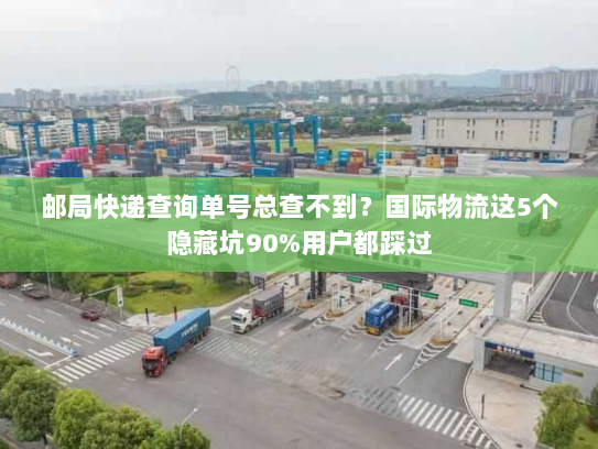 邮局快递查询单号总查不到？国际物流这5个隐藏坑90%用户都踩过