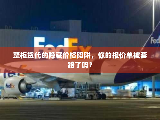 整柜货代的隐藏价格陷阱,你的报价单被套路了吗? 整柜货代的隐藏价格陷阱,你的报价单被套路了吗?
