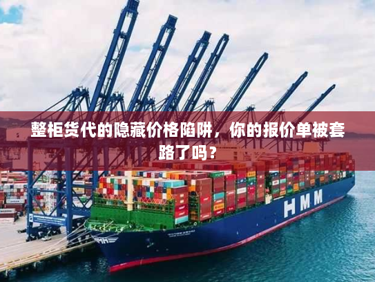 整柜货代的隐藏价格陷阱,你的报价单被套路了吗? 整柜货代的隐藏价格陷阱,你的报价单被套路了吗?