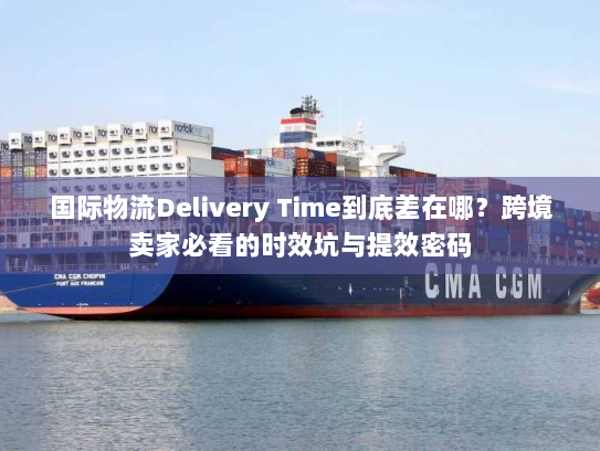 国际物流Delivery Time到底差在哪？跨境卖家必看的时效坑与提效密码