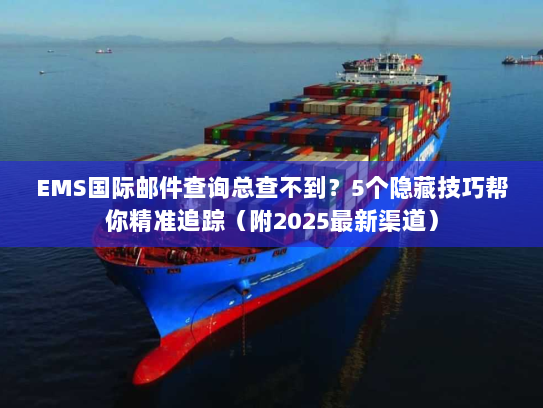 EMS国际邮件查询总查不到？5个隐藏技巧帮你精准追踪（附2025最新渠道）