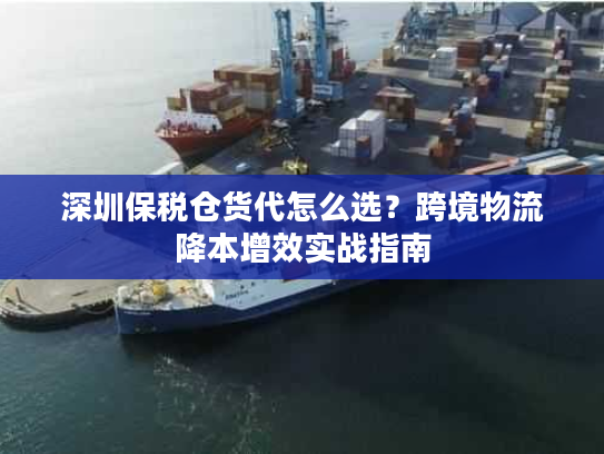 深圳保税仓货代怎么选?跨境物流降本增效实战指南 深圳保税仓货代怎么选?跨境物流降本增效实战指南