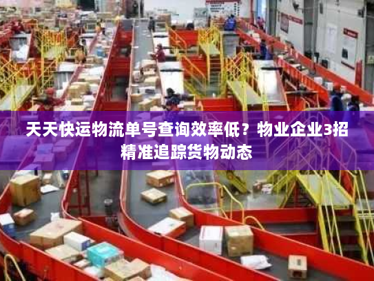 天天快运物流单号查询效率低?物业企业3招精准追踪货物动态 天天快运物流单号查询效率低?物业企业3招精准追踪货物动态