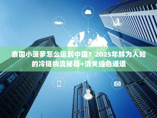 泰国小菠萝怎么运到中国？2025年鲜为人知的冷链物流秘籍+清关绿色通道