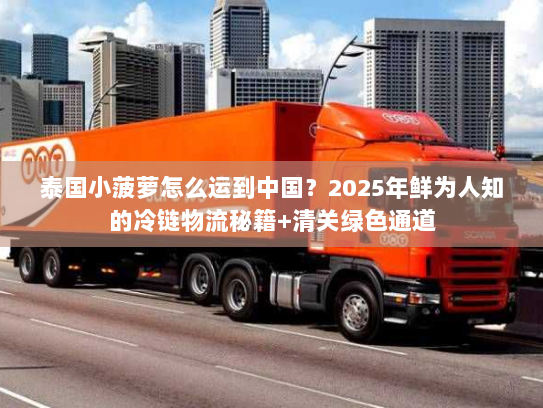 泰国小菠萝怎么运到中国？2025年鲜为人知的冷链物流秘籍+清关绿色通道