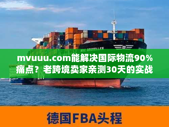 mvuuu.com能解决国际物流90%痛点?老跨境卖家亲测30天的实战真相 mvuuu.com能解决国际物流90%痛点?老跨境卖家亲测30天的实战真相